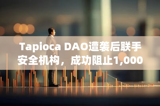 Tapioca DAO遭袭后联手安全机构，成功阻止1,000枚ETH再次失窃