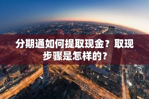 分期通如何提取现金？取现步骤是怎样的？