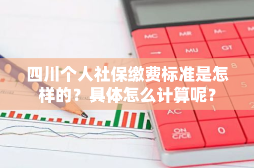 四川个人社保缴费标准是怎样的？具体怎么计算呢？