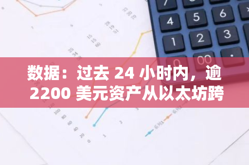 数据：过去 24 小时内，逾 2200 美元资产从以太坊跨桥至 Solana