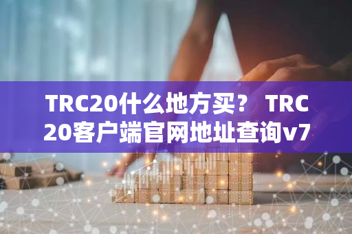 TRC20什么地方买？ TRC20客户端官网地址查询v7.1.6