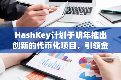 HashKey计划于明年推出创新的代币化项目，引领金融科技的新潮流