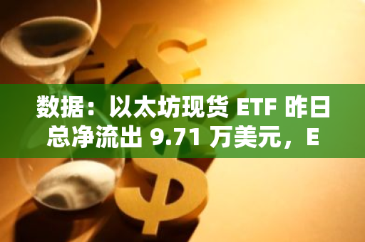 数据：以太坊现货 ETF 昨日总净流出 9.71 万美元，ETF 净资产比率达 2.28%