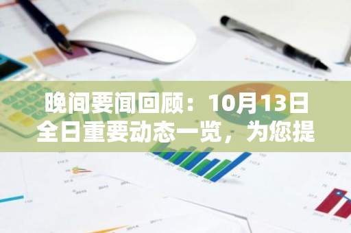 晚间要闻回顾：10月13日全日重要动态一览，为您提供全面、及时的新闻资讯