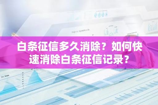 白条征信多久消除？如何快速消除白条征信记录？