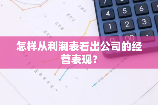 怎样从利润表看出公司的经营表现？