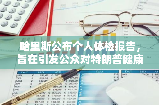 哈里斯公布个人体检报告，旨在引发公众对特朗普健康状况的关注和审视