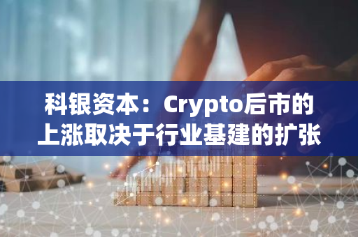 科银资本：Crypto后市的上涨取决于行业基建的扩张