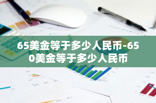 65美金等于多少人民币-650美金等于多少人民币