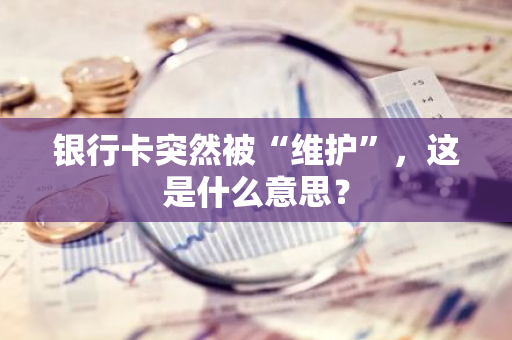 银行卡突然被“维护”，这是什么意思？