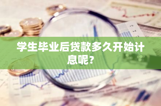 学生毕业后贷款多久开始计息呢？