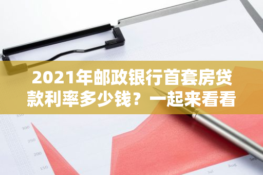 2021年邮政银行首套房贷款利率多少钱？一起来看看这种地区的住房贷款利率吧！