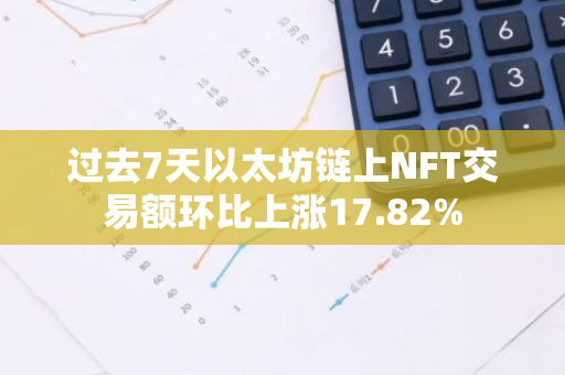 过去7天以太坊链上NFT交易额环比上涨17.82%