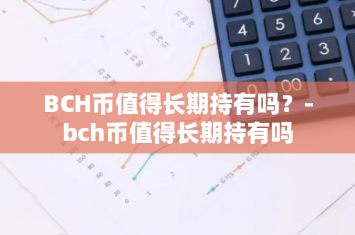 BCH币值得长期持有吗？-bch币值得长期持有吗