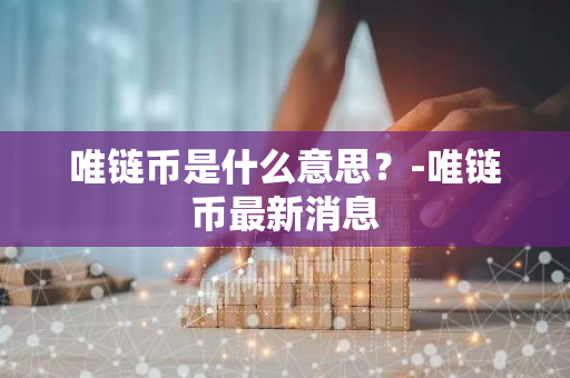 唯链币是什么意思？-唯链币最新消息