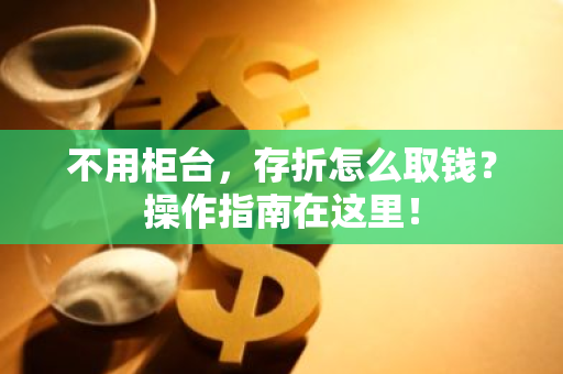 不用柜台，存折怎么取钱？操作指南在这里！