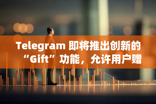 Telegram 即将推出创新的“Gift”功能，允许用户赠送限量版礼物并将其转换为基于TON的非同质化代币（NFT）