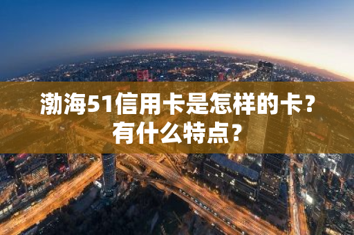 渤海51信用卡是怎样的卡？有什么特点？