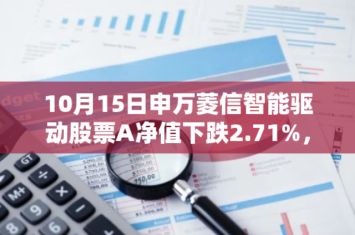 10月15日申万菱信智能驱动股票A净值下跌2.71%，近6个月累计上涨8.57%