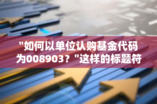 "如何以单位认购基金代码为008903？"这样的标题符合口语化的疑问句形式，简明易懂。