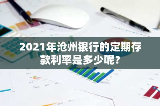 2021年沧州银行的定期存款利率是多少呢？