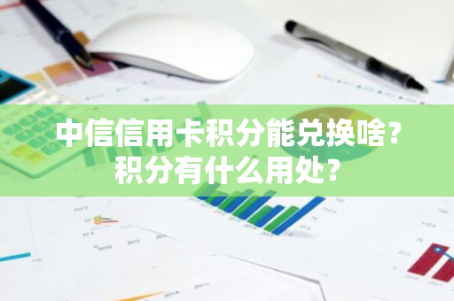 中信信用卡积分能兑换啥？积分有什么用处？