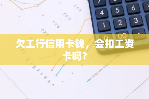 欠工行信用卡钱，会扣工资卡吗？