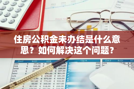 住房公积金未办结是什么意思？如何解决这个问题？