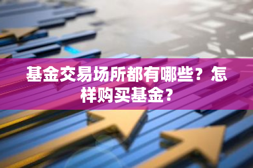 基金交易场所都有哪些？怎样购买基金？