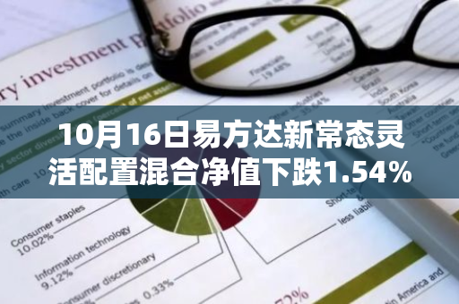 10月16日易方达新常态灵活配置混合净值下跌1.54%，近6个月累计上涨3.8%