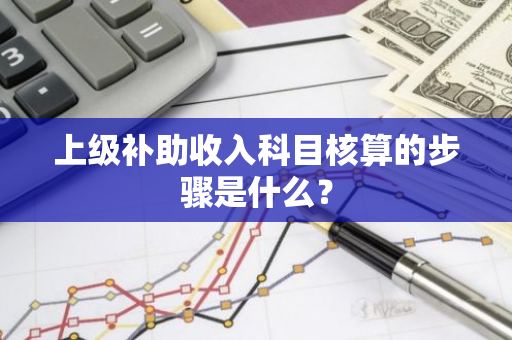 上级补助收入科目核算的步骤是什么？