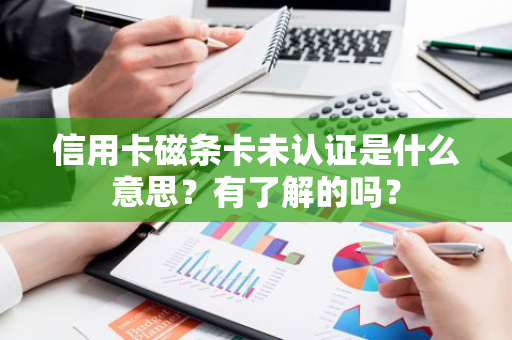 信用卡磁条卡未认证是什么意思？有了解的吗？