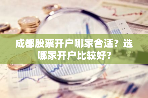 成都股票开户哪家合适？选哪家开户比较好？