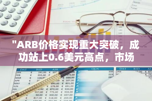 "ARB价格实现重大突破，成功站上0.6美元高点，市场表现强劲"