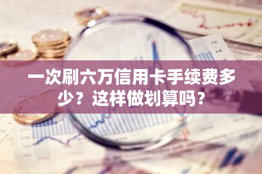 一次刷六万信用卡手续费多少？这样做划算吗？