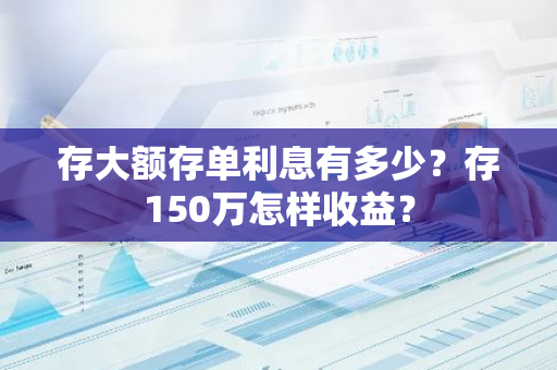 存大额存单利息有多少？存150万怎样收益？