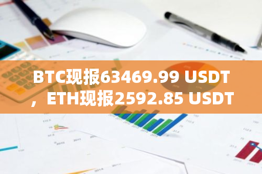 BTC现报63469.99 USDT，ETH现报2592.85 USDT，BNB现报571.7 USDT