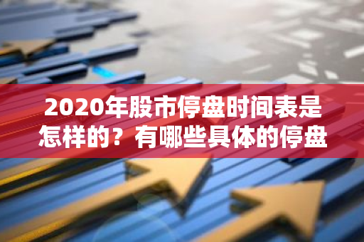 2020年股市停盘时间表是怎样的？有哪些具体的停盘规定？