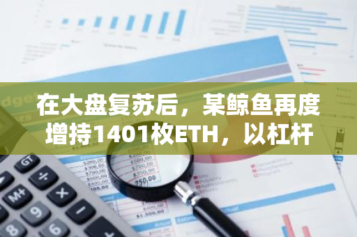 在大盘复苏后，某鲸鱼再度增持1401枚ETH，以杠杆做多策略加大投资力度