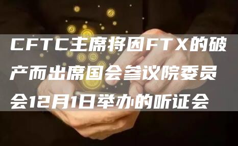 CFTC主席将因FT的破产而出席国会参议院委员会12月1日举办的听证会