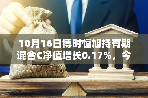 10月16日博时恒旭持有期混合C净值增长0.17%，今年来累计上涨7.0%