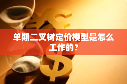 单期二叉树定价模型是怎么工作的？