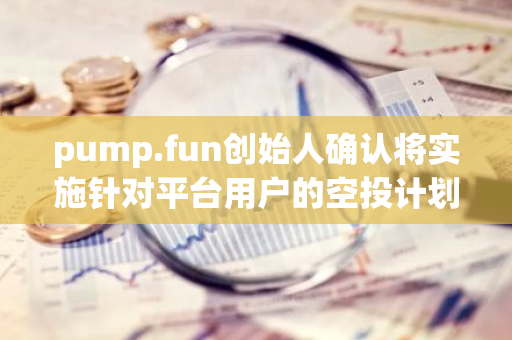 pump.fun创始人确认将实施针对平台用户的空投计划，为社区成员带来福利