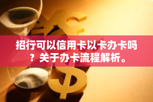 招行可以信用卡以卡办卡吗？关于办卡流程解析。