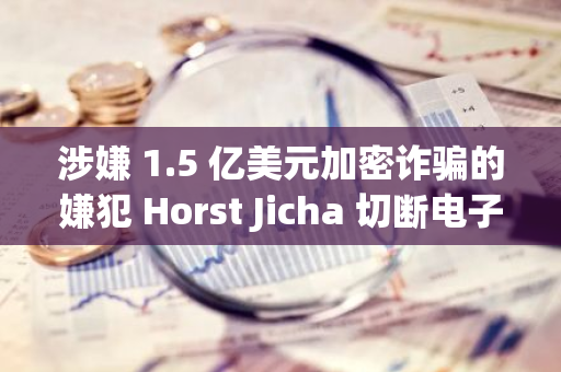 涉嫌 1.5 亿美元加密诈骗的嫌犯 Horst Jicha 切断电子脚镣弃保潜逃