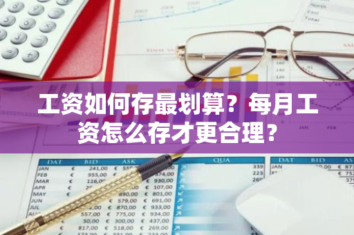 工资如何存最划算？每月工资怎么存才更合理？