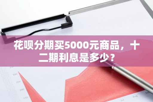 花呗分期买5000元商品，十二期利息是多少？