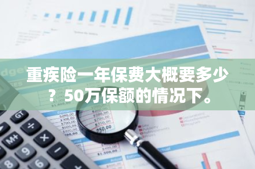 重疾险一年保费大概要多少？50万保额的情况下。