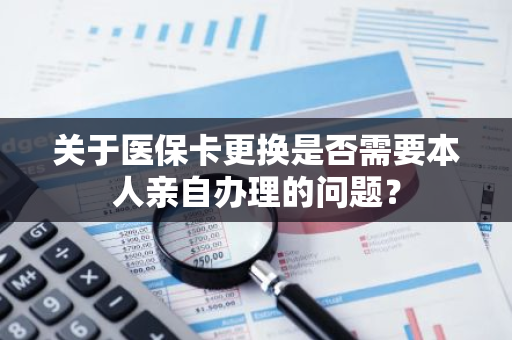 关于医保卡更换是否需要本人亲自办理的问题？