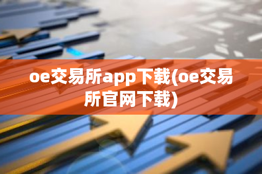 oe交易所app下载(oe交易所官网下载)